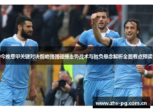 今晚意甲关键对决前瞻强强碰撞走势战术与胜负悬念解析全面看点预读 今晚意甲关键对决前瞻强强碰撞走势战术与胜负悬念解析全面看点预读