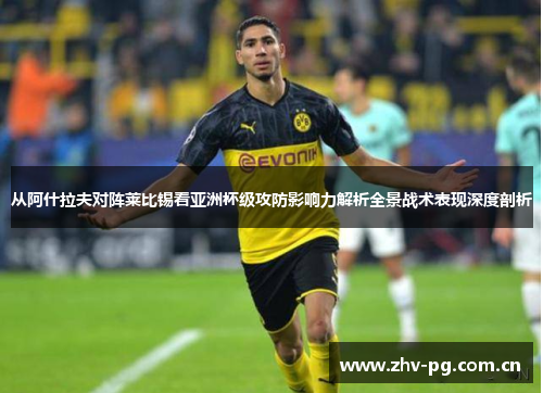 从阿什拉夫对阵莱比锡看亚洲杯级攻防影响力解析全景战术表现深度剖析 从阿什拉夫对阵莱比锡看亚洲杯级攻防影响力解析全景战术表现深度剖析