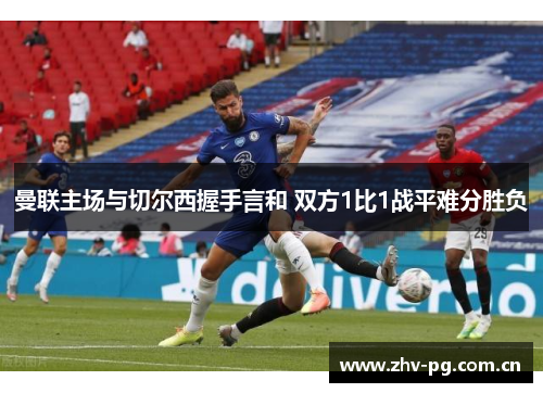 曼联主场与切尔西握手言和 双方1比1战平难分胜负 曼联主场与切尔西握手言和 双方1比1战平难分胜负